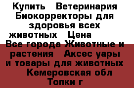  Купить : Ветеринария.Биокорректоры для здоровья всех животных › Цена ­ 100 - Все города Животные и растения » Аксесcуары и товары для животных   . Кемеровская обл.,Топки г.